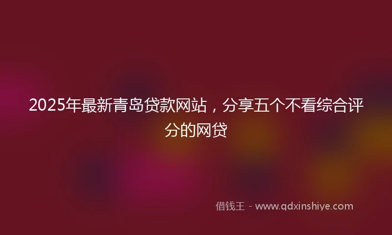 2025年最新青岛贷款网站，分享五个不看综合评分的网贷
