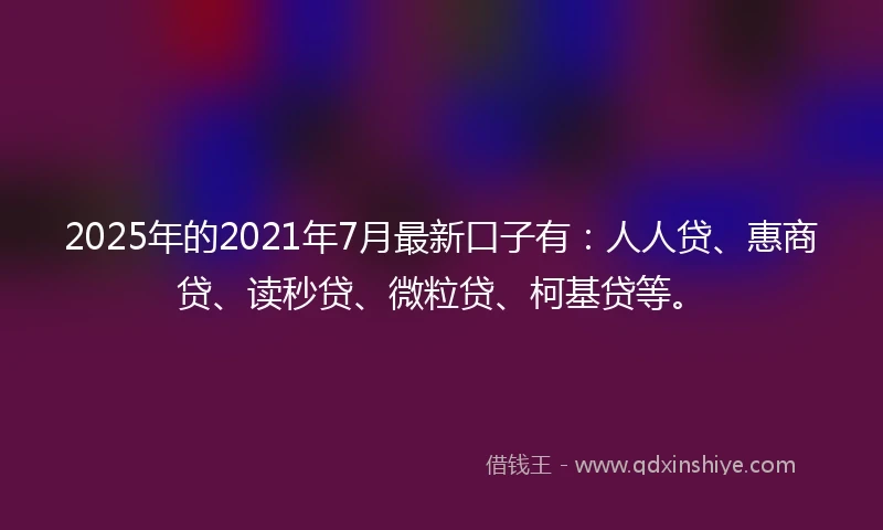 2025年的2021年7月最新口子有：人人贷、惠商贷、读秒贷、微粒贷、柯基贷等。