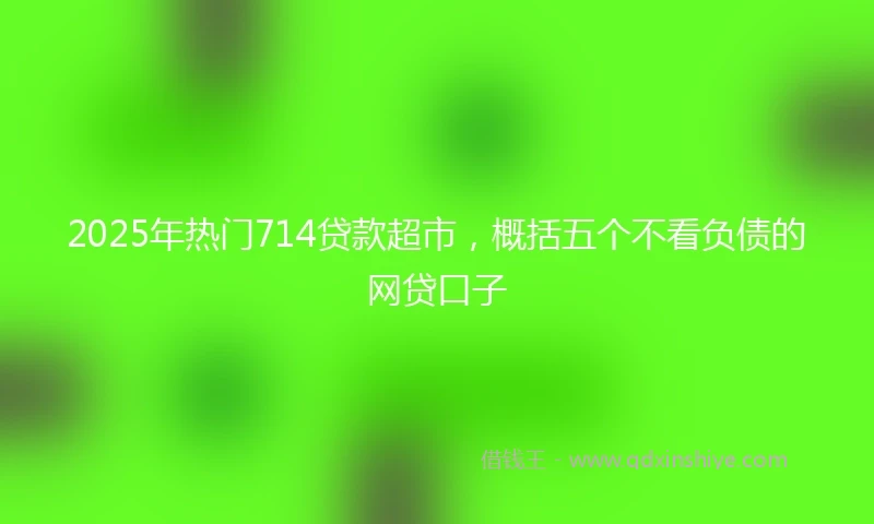 2025年热门714贷款超市，概括五个不看负债的网贷口子