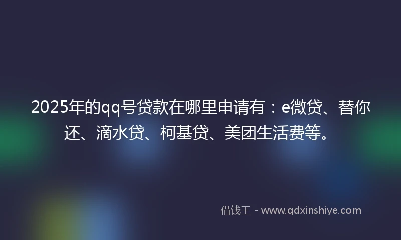 2025年的qq号贷款在哪里申请有：e微贷、替你还、滴水贷、柯基贷、美团生活费等。