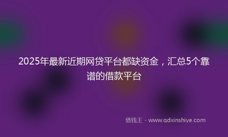 2025年最新近期网贷平台都缺资金，汇总5个靠谱的借款平台