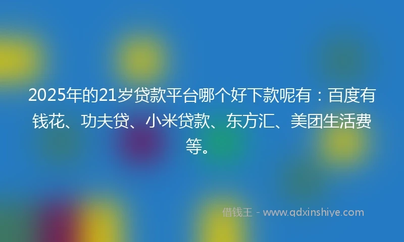 2025年的21岁贷款平台哪个好下款呢有：百度有钱花、功夫贷、小米贷款、东方汇、美团生活费等。