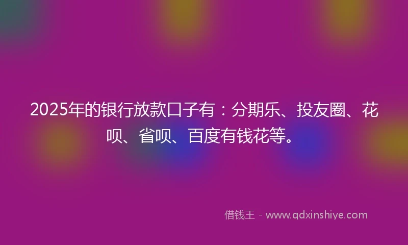 2025年的银行放款口子有：分期乐、投友圈、花呗、省呗、百度有钱花等。