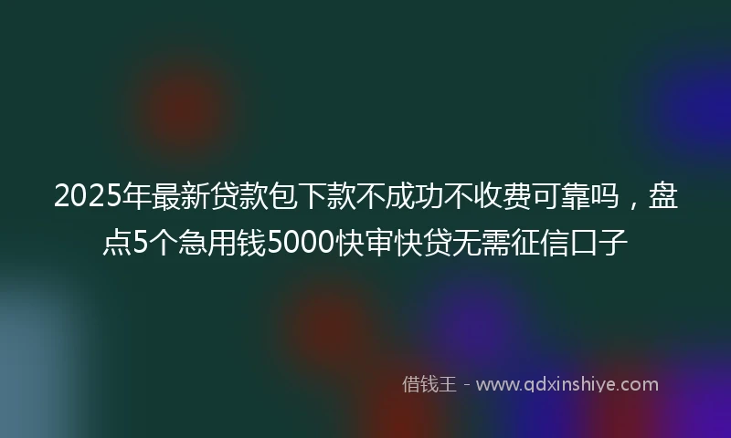 2025年最新贷款包下款不成功不收费可靠吗，盘点5个急用钱5000快审快贷无需征信口子
