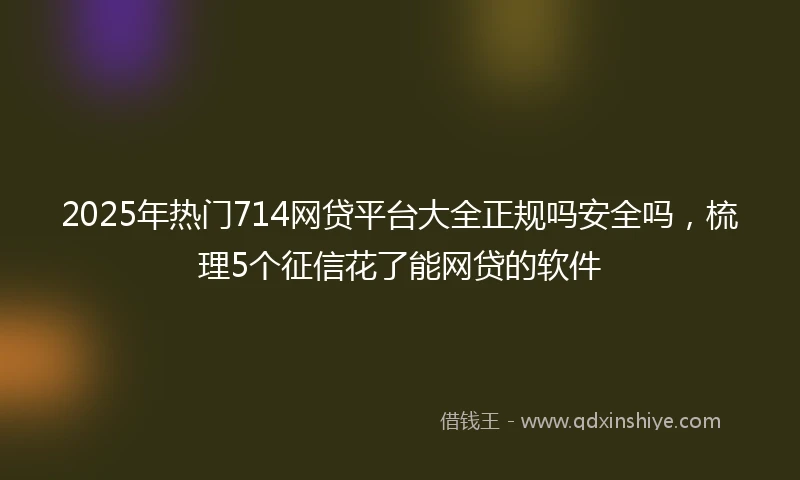 2025年热门714网贷平台大全正规吗安全吗，梳理5个征信花了能网贷的软件