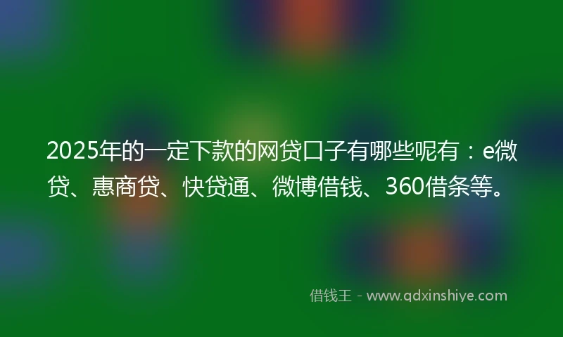 2025年的一定下款的网贷口子有哪些呢有：e微贷、惠商贷、快贷通、微博借钱、360借条等。