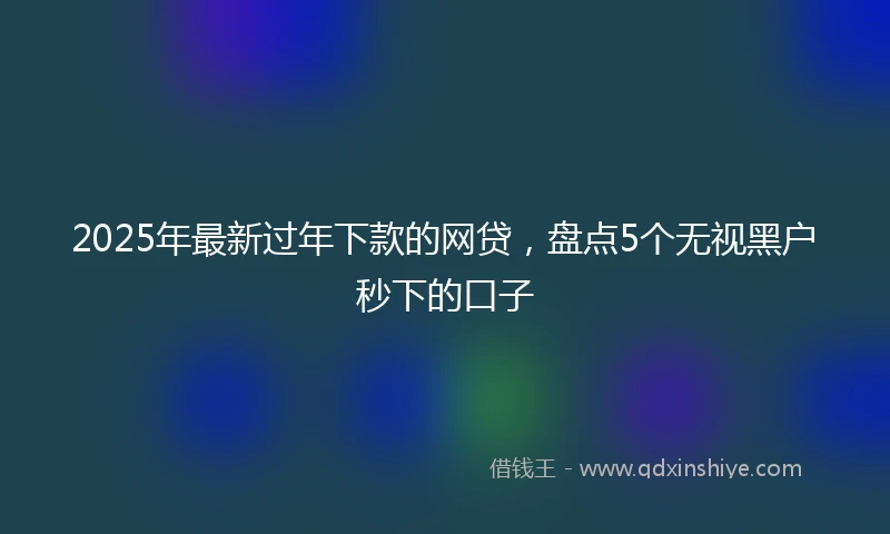 2025年最新过年下款的网贷，盘点5个无视黑户秒下的口子