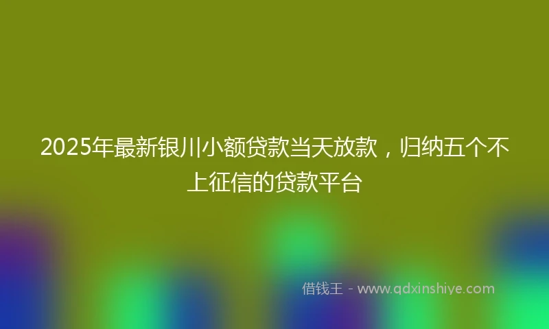 2025年最新银川小额贷款当天放款，归纳五个不上征信的贷款平台