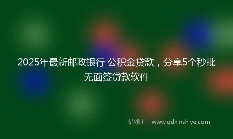 2025年最新邮政银行 公积金贷款，分享5个秒批无面签贷款软件