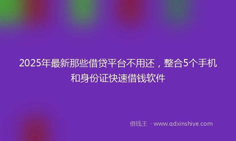 2025年最新那些借贷平台不用还，整合5个手机和身份证快速借钱软件