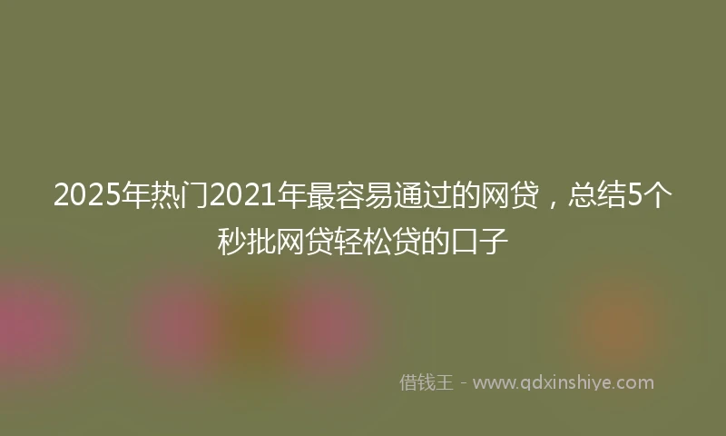 2025年热门2021年最容易通过的网贷，总结5个秒批网贷轻松贷的口子