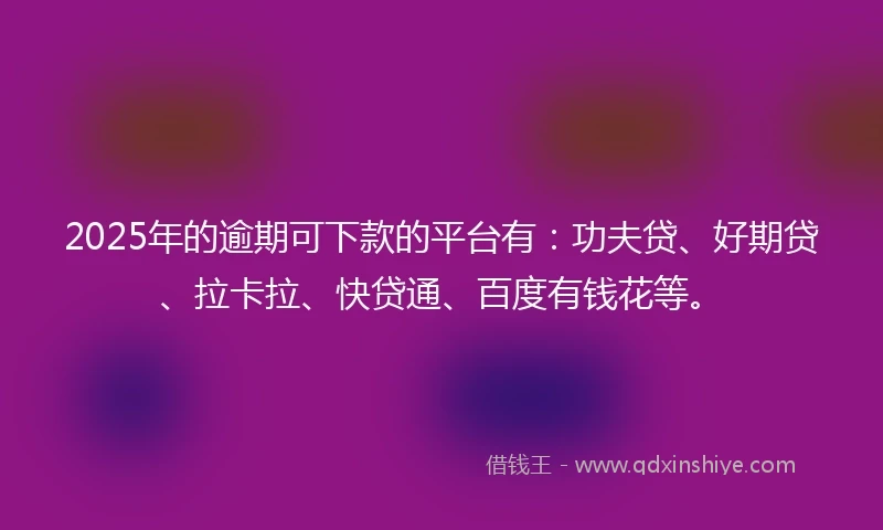 2025年的逾期可下款的平台有：功夫贷、好期贷、拉卡拉、快贷通、百度有钱花等。