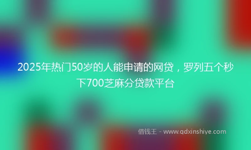 2025年热门50岁的人能申请的网贷，罗列五个秒下700芝麻分贷款平台