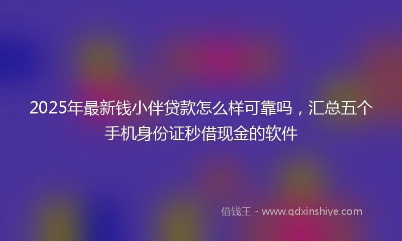 2025年最新钱小伴贷款怎么样可靠吗，汇总五个手机身份证秒借现金的软件