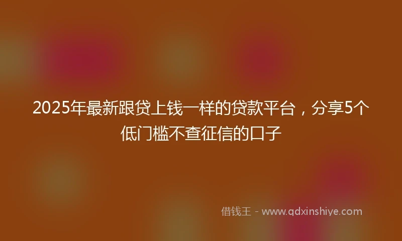 2025年最新跟贷上钱一样的贷款平台，分享5个低门槛不查征信的口子