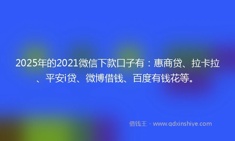 2025年的2021微信下款口子有：惠商贷、拉卡拉、平安i贷、微博借钱、百度有钱花等。