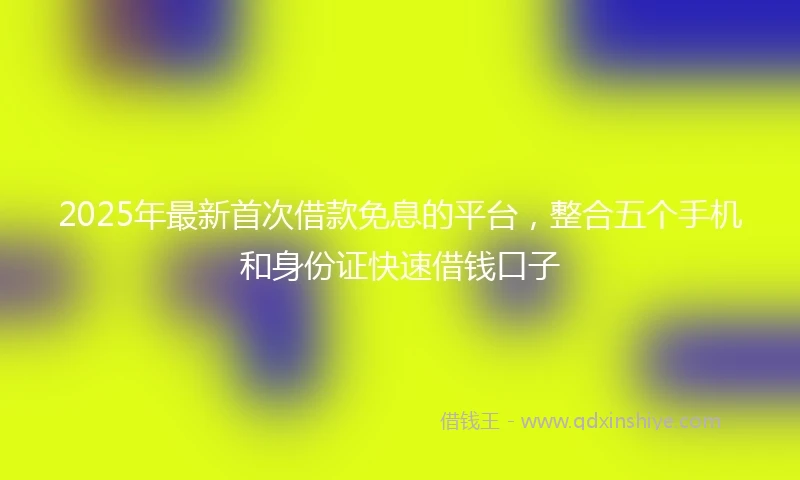 2025年最新首次借款免息的平台，整合五个手机和身份证快速借钱口子