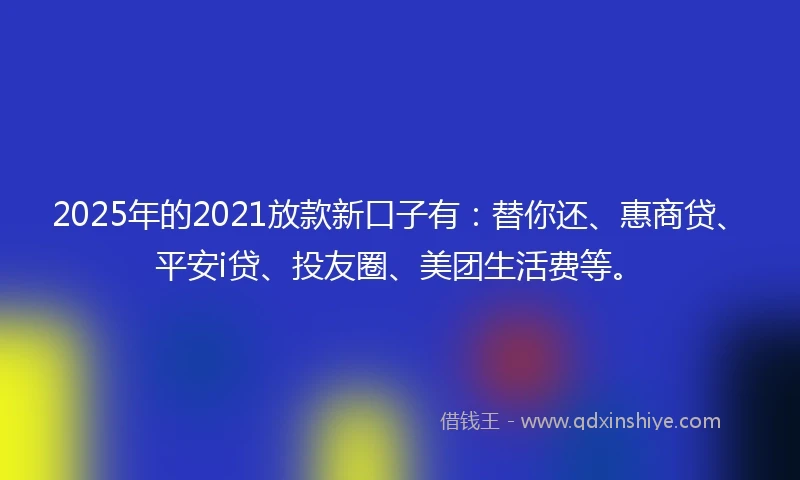 2025年的2021放款新口子有：替你还、惠商贷、平安i贷、投友圈、美团生活费等。