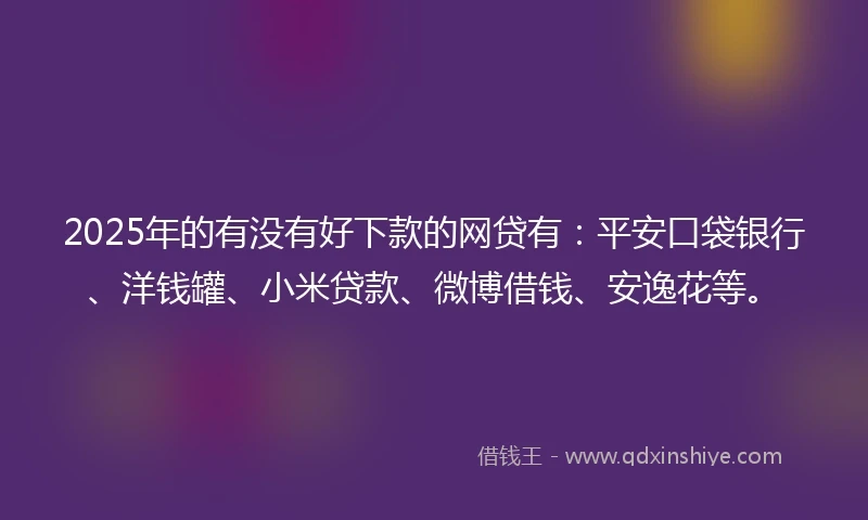 2025年的有没有好下款的网贷有：平安口袋银行、洋钱罐、小米贷款、微博借钱、安逸花等。