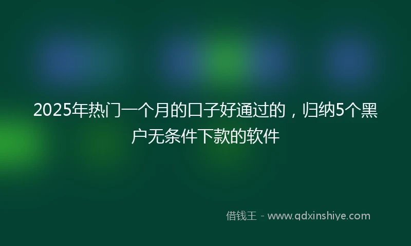 2025年热门一个月的口子好通过的，归纳5个黑户无条件下款的软件