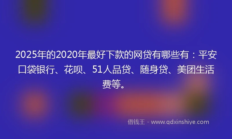 2025年的2020年最好下款的网贷有哪些有：平安口袋银行、花呗、51人品贷、随身贷、美团生活费等。