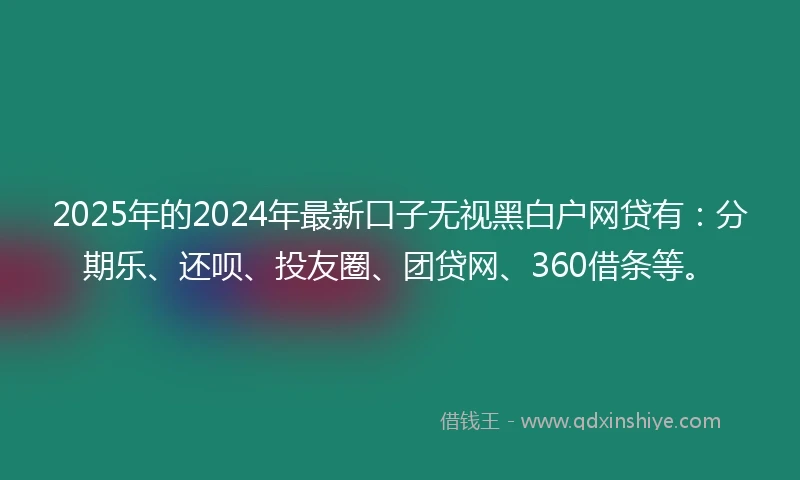 2025年的2024年最新口子无视黑白户网贷有：分期乐、还呗、投友圈、团贷网、360借条等。