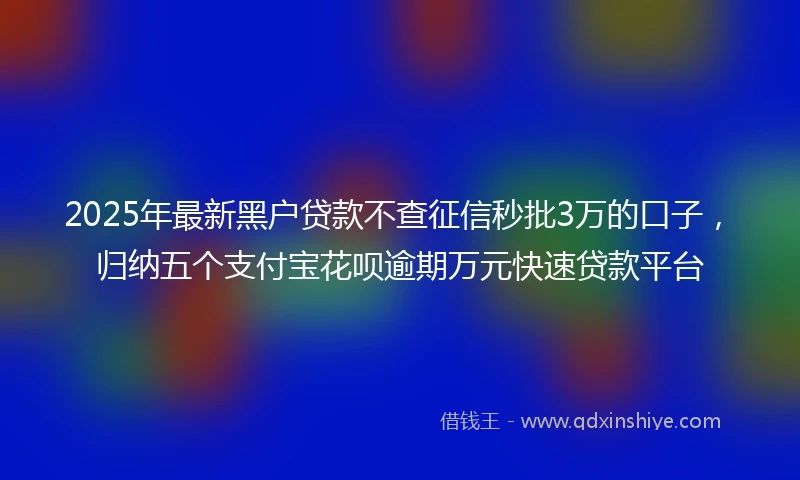2025年最新黑户贷款不查征信秒批3万的口子，归纳五个支付宝花呗逾期万元快速贷款平台