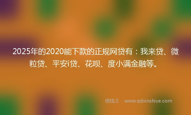 2025年的2020能下款的正规网贷有：我来贷、微粒贷、平安i贷、花呗、度小满金融等。