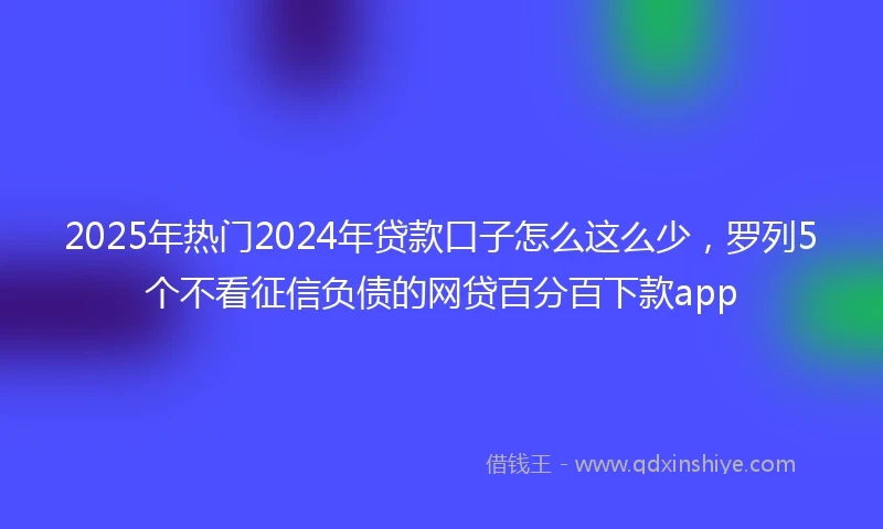 2025年热门2024年贷款口子怎么这么少，罗列5个不看征信负债的网贷百分百下款app