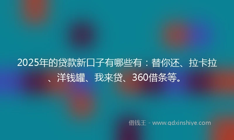 2025年的贷款新口子有哪些有：替你还、拉卡拉、洋钱罐、我来贷、360借条等。