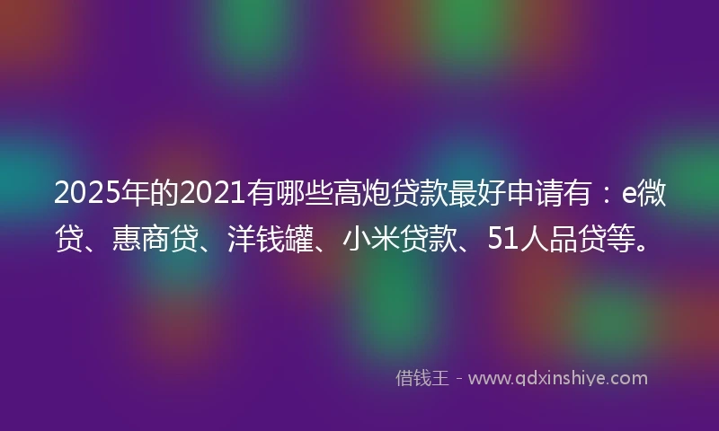 2025年的2021有哪些高炮贷款最好申请有：e微贷、惠商贷、洋钱罐、小米贷款、51人品贷等。