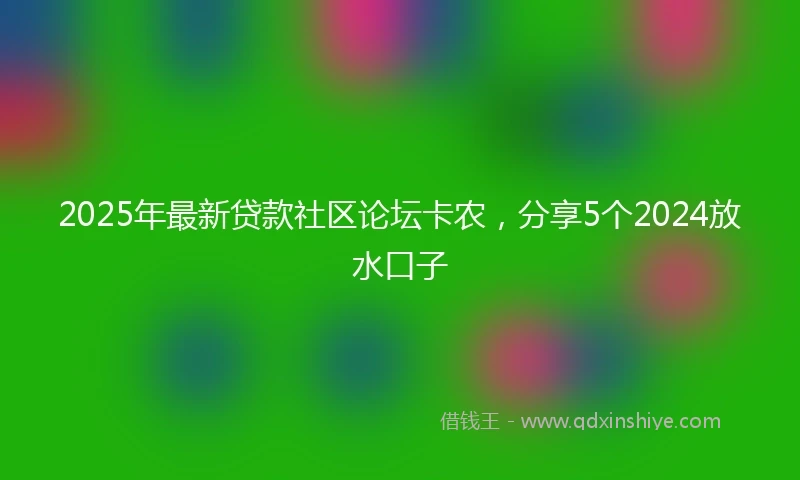 2025年最新贷款社区论坛卡农，分享5个2024放水口子