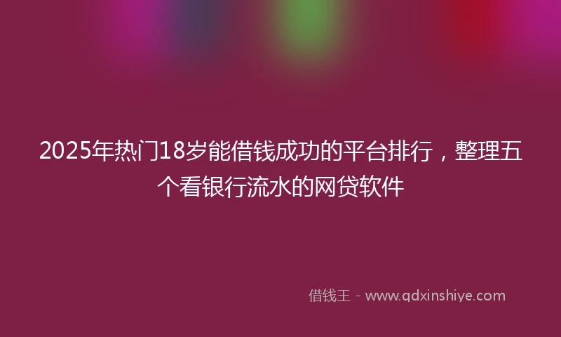 2025年热门18岁能借钱成功的平台排行，整理五个看银行流水的网贷软件