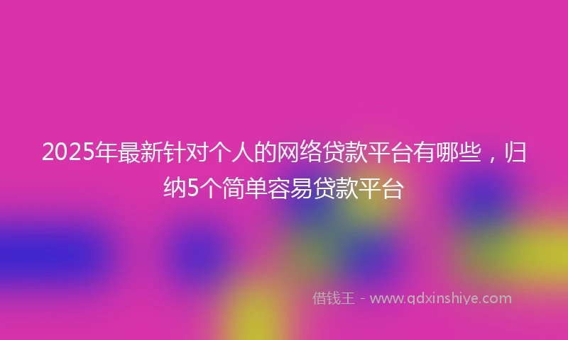 2025年最新针对个人的网络贷款平台有哪些，归纳5个简单容易贷款平台