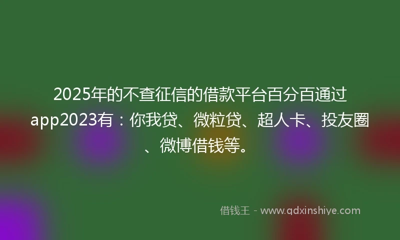 2025年的不查征信的借款平台百分百通过app2023有：你我贷、微粒贷、超人卡、投友圈、微博借钱等。