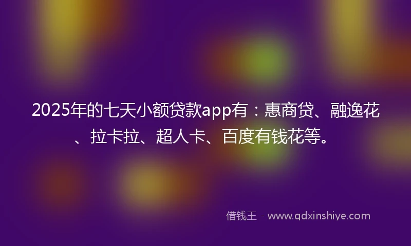 2025年的七天小额贷款app有：惠商贷、融逸花、拉卡拉、超人卡、百度有钱花等。