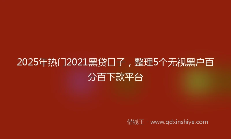 2025年热门2021黑贷口子，整理5个无视黑户百分百下款平台