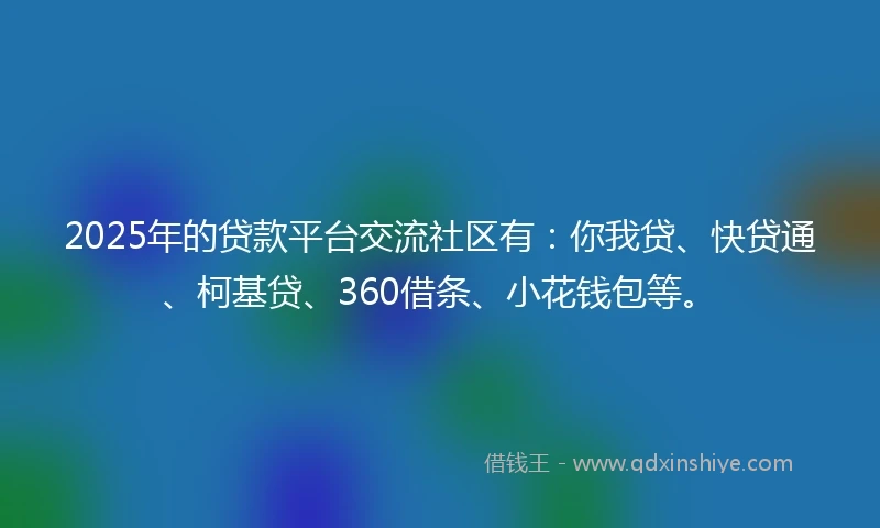 2025年的贷款平台交流社区有：你我贷、快贷通、柯基贷、360借条、小花钱包等。