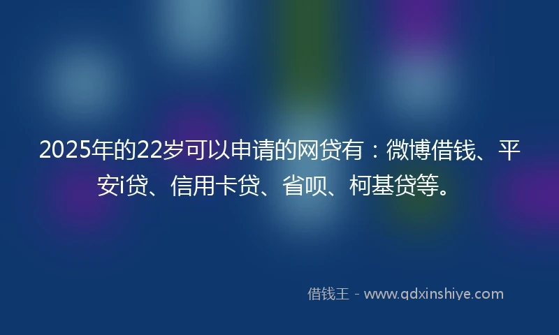 2025年的22岁可以申请的网贷有：微博借钱、平安i贷、信用卡贷、省呗、柯基贷等。