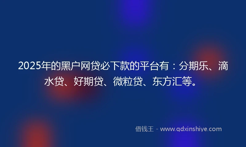 2025年的黑户网贷必下款的平台有：分期乐、滴水贷、好期贷、微粒贷、东方汇等。