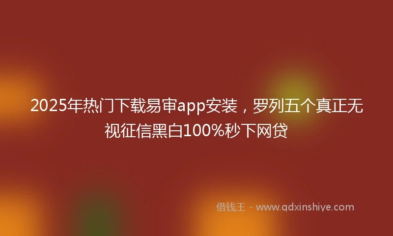 2025年热门下载易审app安装，罗列五个真正无视征信黑白100%秒下网贷