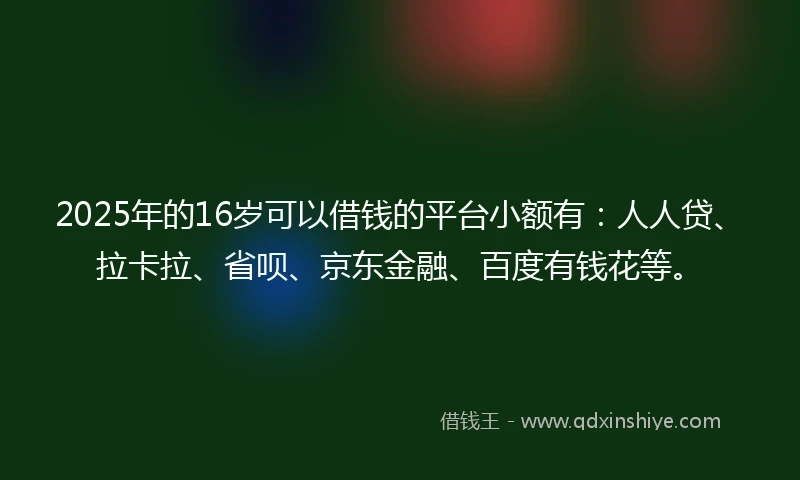 2025年的16岁可以借钱的平台小额有：人人贷、拉卡拉、省呗、京东金融、百度有钱花等。