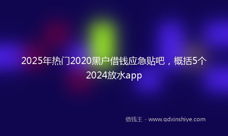 2025年热门2020黑户借钱应急贴吧，概括5个2024放水app