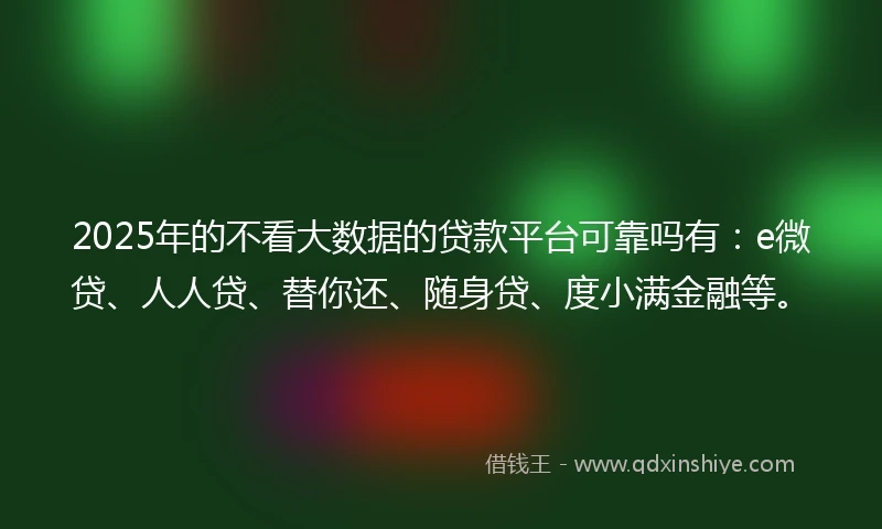 2025年的不看大数据的贷款平台可靠吗有：e微贷、人人贷、替你还、随身贷、度小满金融等。