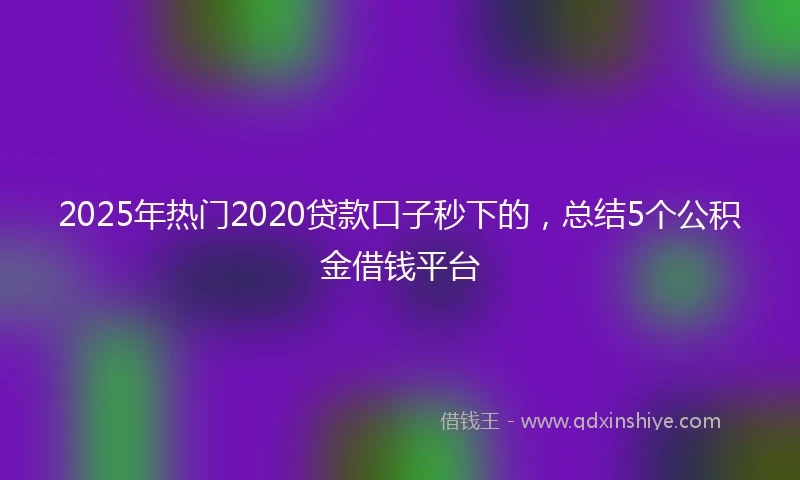 2025年热门2020贷款口子秒下的，总结5个公积金借钱平台