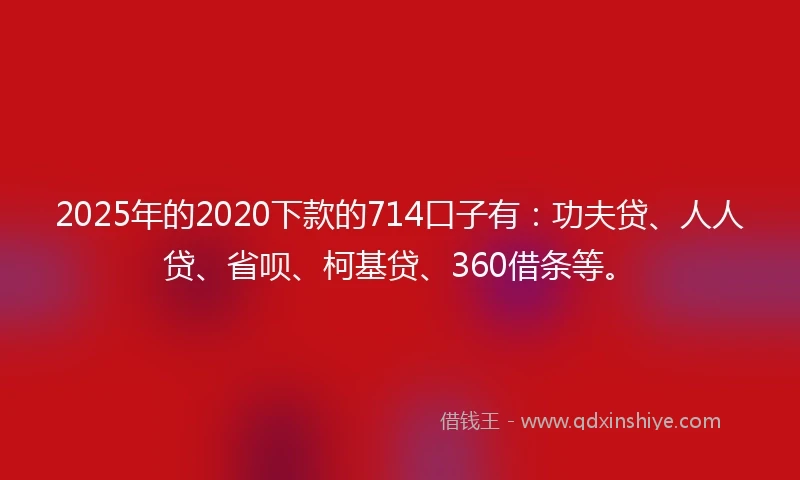 2025年的2020下款的714口子有：功夫贷、人人贷、省呗、柯基贷、360借条等。