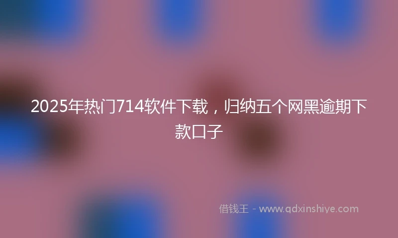 2025年热门714软件下载，归纳五个网黑逾期下款口子