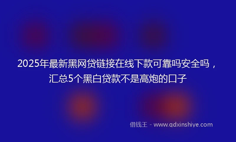 2025年最新黑网贷链接在线下款可靠吗安全吗，汇总5个黑白贷款不是高炮的口子