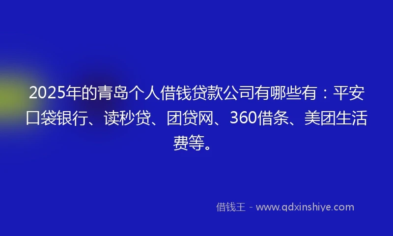 2025年的青岛个人借钱贷款公司有哪些有：平安口袋银行、读秒贷、团贷网、360借条、美团生活费等。