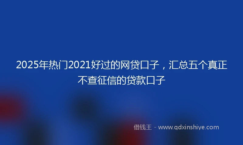2025年热门2021好过的网贷口子，汇总五个真正不查征信的贷款口子